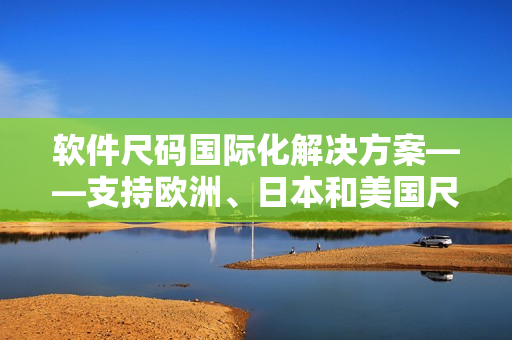 軟件尺碼國際化解決方案——支持歐洲、日本和美國尺碼的網(wǎng)絡軟件實現(xiàn)