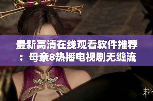 最新高清在線觀看軟件推薦：母親8熱播電視劇無(wú)縫流暢播放！