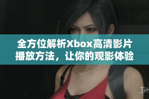 全方位解析Xbox高清影片播放方法，讓你的觀影體驗(yàn)更加震撼！
