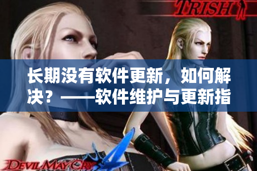 長期沒有軟件更新，如何解決？——軟件維護(hù)與更新指南