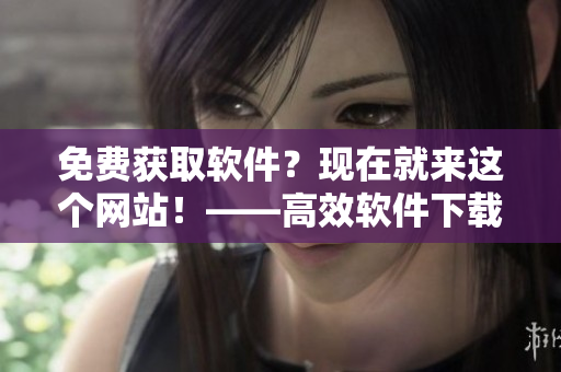 免費獲取軟件？現(xiàn)在就來這個網(wǎng)站！——高效軟件下載平臺
