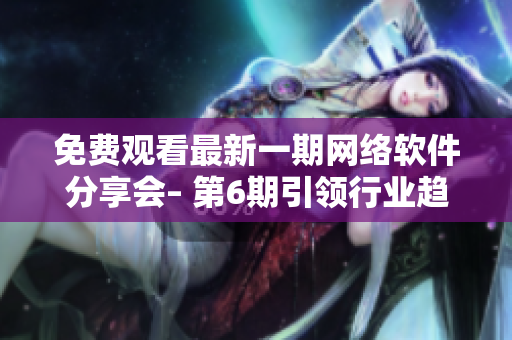 免費(fèi)觀看最新一期網(wǎng)絡(luò)軟件分享會(huì)– 第6期引領(lǐng)行業(yè)趨勢(shì)！