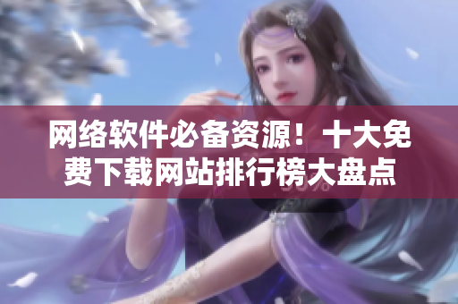 網(wǎng)絡軟件必備資源！十大免費下載網(wǎng)站排行榜大盤點