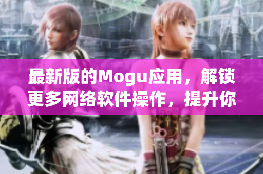 最新版的Mogu應(yīng)用，解鎖更多網(wǎng)絡(luò)軟件操作，提升你的移動(dòng)體驗(yàn)