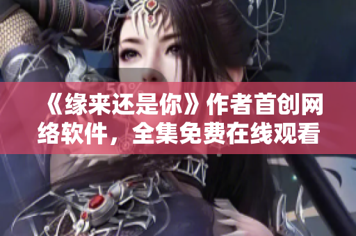 《緣來還是你》作者首創(chuàng)網(wǎng)絡軟件，全集免費在線觀看！