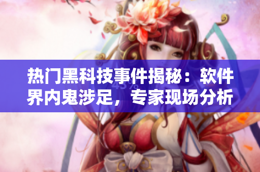 熱門黑科技事件揭秘：軟件界內(nèi)鬼涉足，專家現(xiàn)場分析！
