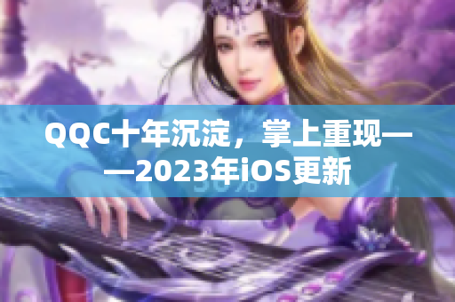 QQC十年沉淀，掌上重現(xiàn)——2023年iOS更新