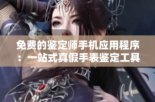 免費的鑒定師手機(jī)應(yīng)用程序：一站式真假手表鑒定工具