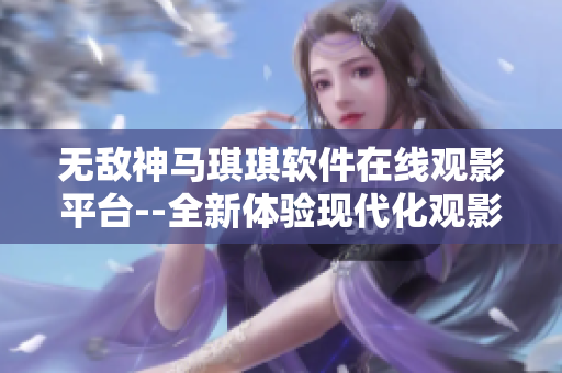 無敵神馬琪琪軟件在線觀影平臺--全新體驗(yàn)現(xiàn)代化觀影享受