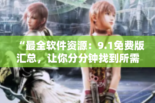“最全軟件資源：9.1免費(fèi)版匯總，讓你分分鐘找到所需軟件！”