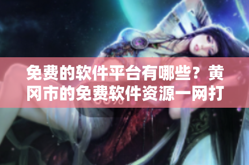 免費(fèi)的軟件平臺(tái)有哪些？黃岡市的免費(fèi)軟件資源一網(wǎng)打盡！