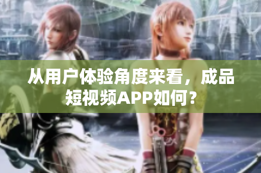 從用戶體驗(yàn)角度來看，成品短視頻APP如何？