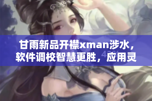 甘雨新品開襟xman涉水，軟件調(diào)校智慧更勝，應(yīng)用靈敏度再升級