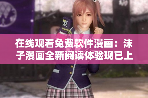 在線觀看免費(fèi)軟件漫畫：沫子漫畫全新閱讀體驗(yàn)現(xiàn)已上線！
