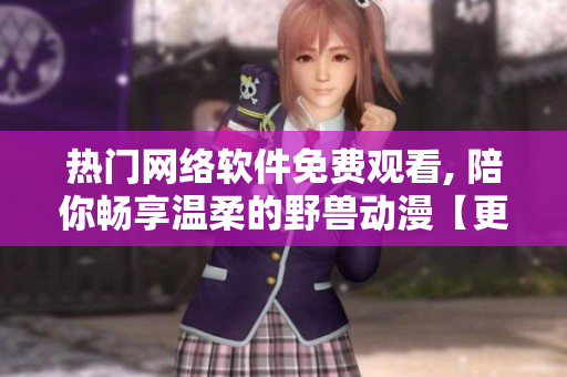 熱門網(wǎng)絡(luò)軟件免費觀看, 陪你暢享溫柔的野獸動漫【更新至最新集】