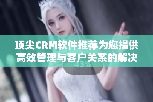頂尖CRM軟件推薦為您提供高效管理與客戶(hù)關(guān)系的解決方案