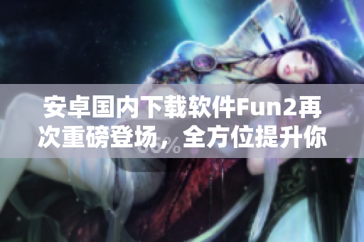 安卓國內(nèi)下載軟件Fun2再次重磅登場，全方位提升你的下載體驗