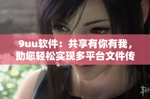 9uu軟件：共享有你有我，助您輕松實現(xiàn)多平臺文件傳輸