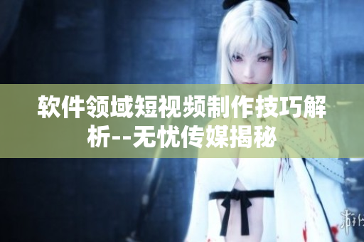 軟件領(lǐng)域短視頻制作技巧解析--無憂傳媒揭秘