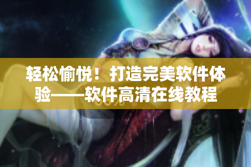 輕松愉悅！打造完美軟件體驗——軟件高清在線教程