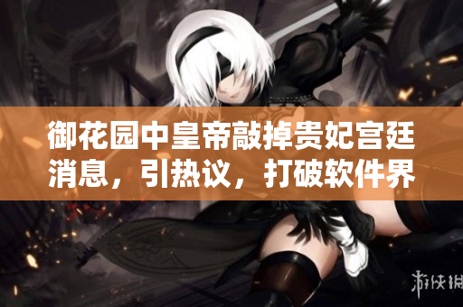 御花園中皇帝敲掉貴妃宮廷消息，引熱議，打破軟件界技術(shù)信息壁壘！