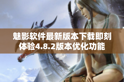魅影軟件最新版本下載即刻體驗4.8.2版本優(yōu)化功能