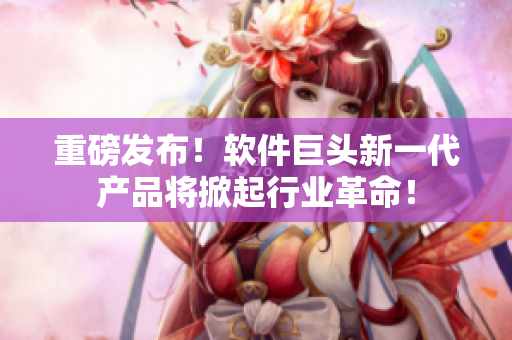 重磅發(fā)布！軟件巨頭新一代產(chǎn)品將掀起行業(yè)革命！