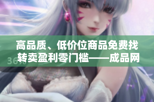 高品質(zhì)、低價(jià)位商品免費(fèi)找 轉(zhuǎn)賣盈利零門檻——成品網(wǎng)站貨源