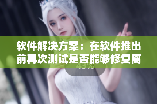 軟件解決方案：在軟件推出前再次測試是否能夠修復離婚前產(chǎn)生的問題？