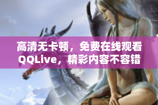 高清無卡頓，免費(fèi)在線觀看QQLive，精彩內(nèi)容不容錯(cuò)過！