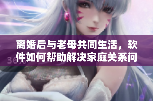 離婚后與老母共同生活，軟件如何幫助解決家庭關(guān)系問題
