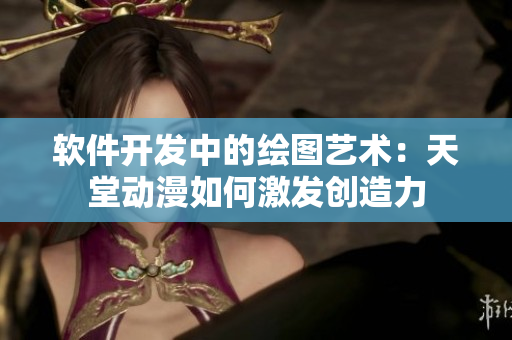 軟件開(kāi)發(fā)中的繪圖藝術(shù)：天堂動(dòng)漫如何激發(fā)創(chuàng)造力