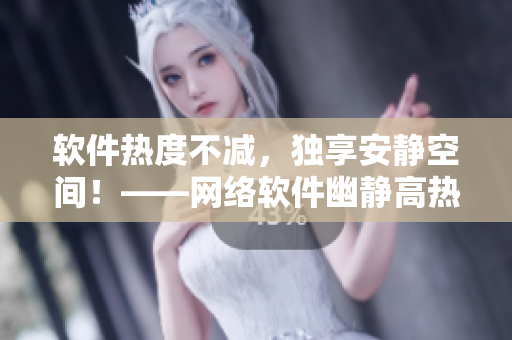 軟件熱度不減，獨(dú)享安靜空間！——網(wǎng)絡(luò)軟件幽靜高熱度戰(zhàn)略