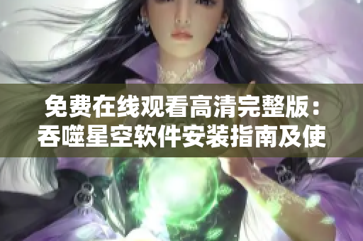 免費(fèi)在線觀看高清完整版：吞噬星空軟件安裝指南及使用技巧分享