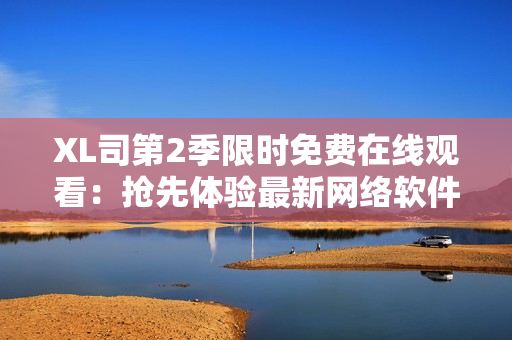 XL司第2季限時(shí)免費(fèi)在線觀看：搶先體驗(yàn)最新網(wǎng)絡(luò)軟件