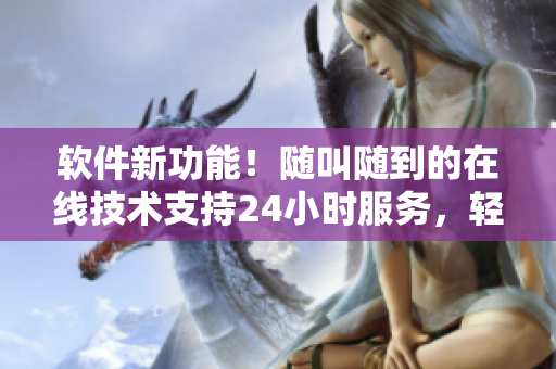軟件新功能！隨叫隨到的在線技術(shù)支持24小時(shí)服務(wù)，輕松解決你的疑惑