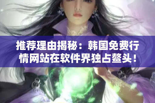 推薦理由揭秘：韓國免費行情網(wǎng)站在軟件界獨占鰲頭！