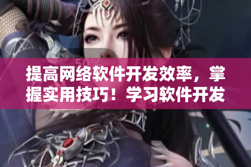 提高網(wǎng)絡(luò)軟件開發(fā)效率，掌握實用技巧！學(xué)習(xí)軟件開發(fā)，加速項目推進！