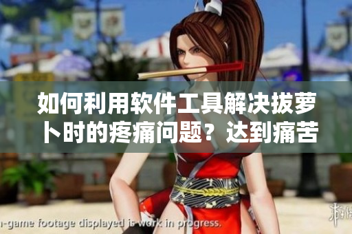 如何利用軟件工具解決拔蘿卜時(shí)的疼痛問題？達(dá)到痛苦減少目標(biāo)