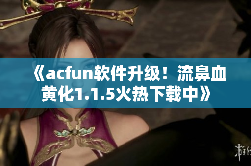 《acfun軟件升級(jí)！流鼻血黃化1.1.5火熱下載中》
