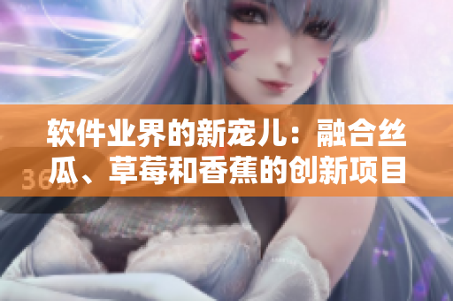 軟件業(yè)界的新寵兒：融合絲瓜、草莓和香蕉的創(chuàng)新項(xiàng)目！