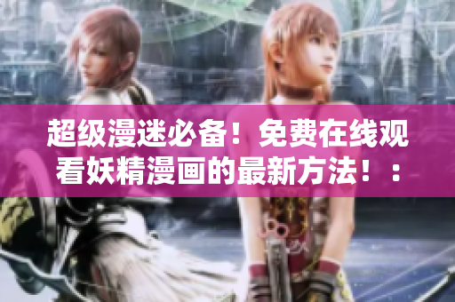 超級(jí)漫迷必備！免費(fèi)在線(xiàn)觀看妖精漫畫(huà)的最新方法?。壕W(wǎng)絡(luò)軟件編輯的特別推薦