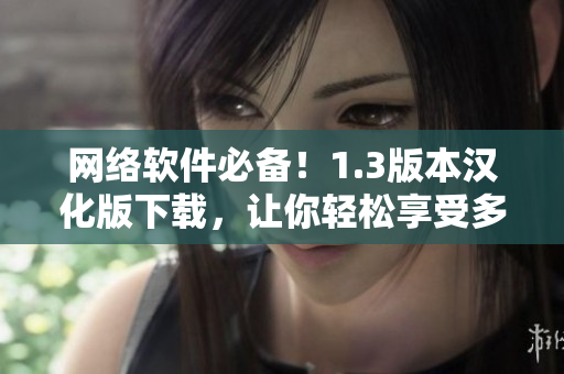 網(wǎng)絡(luò)軟件必備！1.3版本漢化版下載，讓你輕松享受多國(guó)語(yǔ)言使用體驗(yàn)