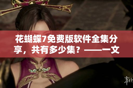 花蝴蝶7免費(fèi)版軟件全集分享，共有多少集？——一文了解！