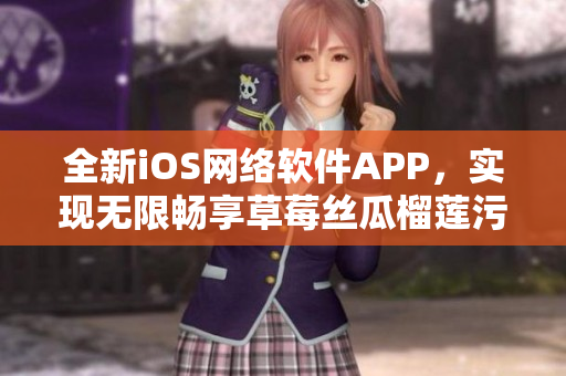 全新iOS網(wǎng)絡(luò)軟件APP，實現(xiàn)無限暢享草莓絲瓜榴蓮污
