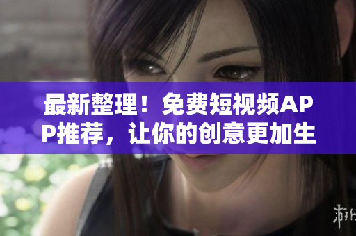 最新整理！免費(fèi)短視頻APP推薦，讓你的創(chuàng)意更加生動(dòng)！