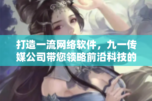 打造一流網(wǎng)絡(luò)軟件，九一傳媒公司帶您領(lǐng)略前沿科技的魅力！