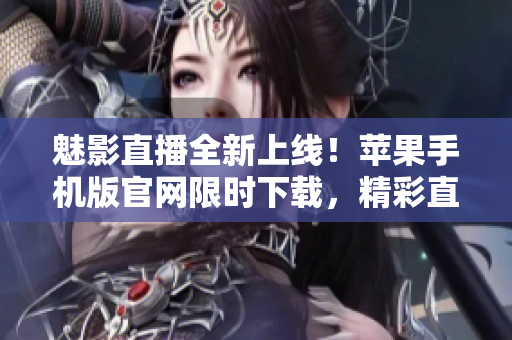 魅影直播全新上線！蘋果手機版官網(wǎng)限時下載，精彩直播盡在掌握