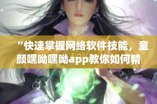 “快速掌握網(wǎng)絡(luò)軟件技能，童顏嘿呦嘿呦app教你如何精通網(wǎng)絡(luò)軟件”