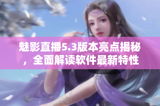 魅影直播5.3版本亮點(diǎn)揭秘，全面解讀軟件最新特性